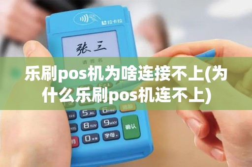 乐刷pos机为啥连接不上(为什么乐刷pos机连不上)