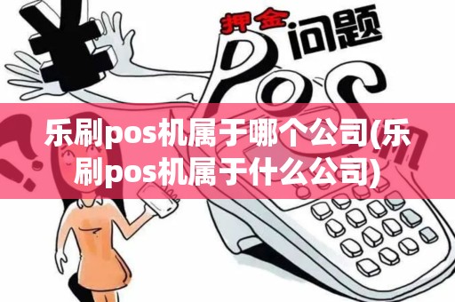 乐刷pos机属于哪个公司(乐刷pos机属于什么公司)