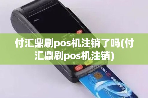 付汇鼎刷pos机注销了吗(付汇鼎刷pos机注销)