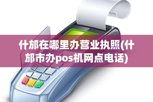 什邡在哪里办营业执照(什邡市办pos机网点电话)