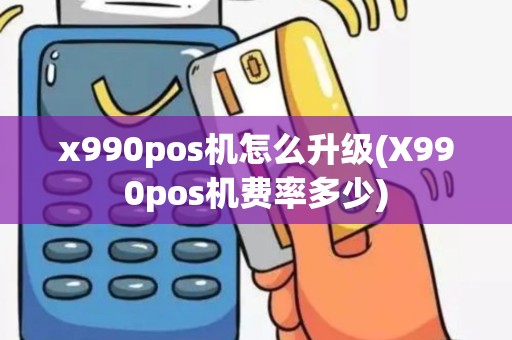 x990pos机怎么升级(X990pos机费率多少)