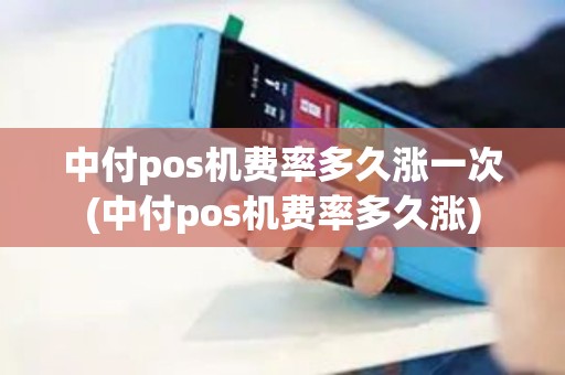 中付pos机费率多久涨一次(中付pos机费率多久涨)