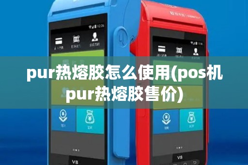 pur热熔胶怎么使用(pos机pur热熔胶售价)