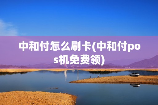 中和付怎么刷卡(中和付pos机免费领)