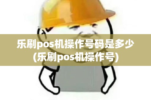 乐刷pos机操作号码是多少(乐刷pos机操作号)