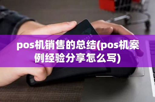 pos机销售的总结(pos机案例经验分享怎么写) pos机销售的总结(pos机案例经验分享怎么写)