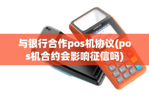 与银行合作pos机协议(pos机合约会影响征信吗)