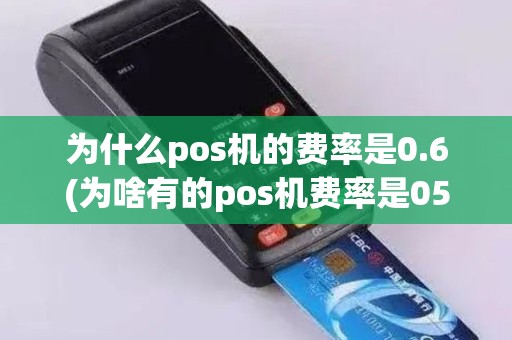 为什么pos机的费率是0.6(为啥有的pos机费率是053) 为什么pos机的费率是0.6(为啥有的pos机费率是053)