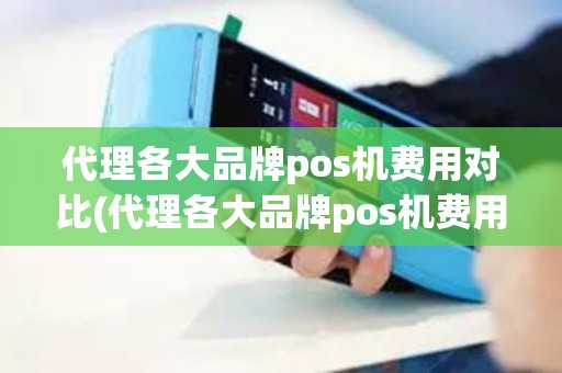 代理各大品牌pos机费用对比(代理各大品牌pos机费用)