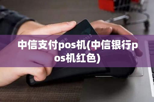 中信支付pos机(中信银行pos机红色)