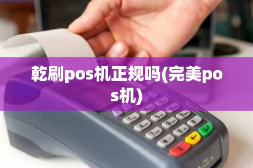 乾刷pos机正规吗(完美pos机)
