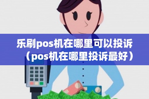 乐刷pos机在哪里可以投诉（pos机在哪里投诉最好）