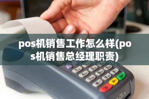 pos机销售工作怎么样(pos机销售总经理职责)