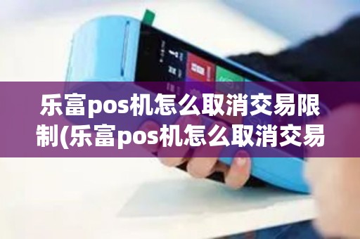 乐富pos机怎么取消交易限制(乐富pos机怎么取消交易)