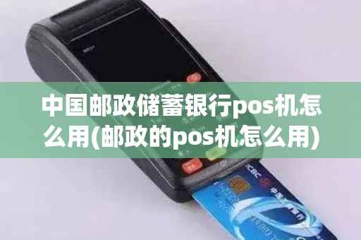 中国邮政储蓄银行pos机怎么用(邮政的pos机怎么用)
