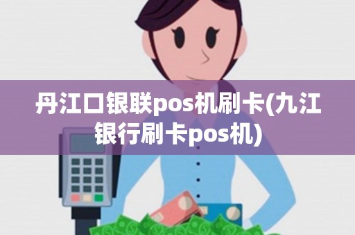 丹江口银联pos机刷卡(九江银行刷卡pos机)