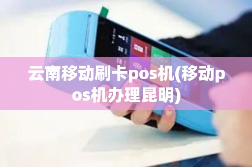 云南移动刷卡pos机(移动pos机办理昆明)