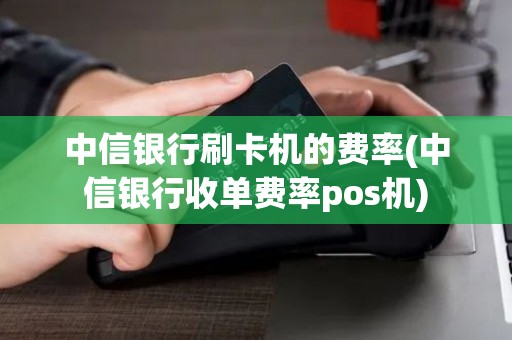 中信银行刷卡机的费率(中信银行收单费率pos机) 中信银行刷卡机的费率(中信银行收单费率pos机)