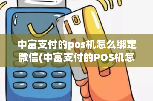 中富支付的pos机怎么绑定微信(中富支付的POS机怎么绑定)