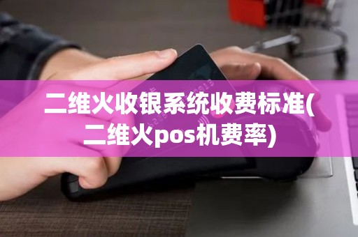二维火收银系统收费标准(二维火pos机费率) 二维火收银系统收费标准(二维火pos机费率)