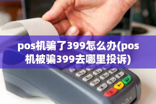 pos机骗了399怎么办(pos机被骗399去哪里投诉)