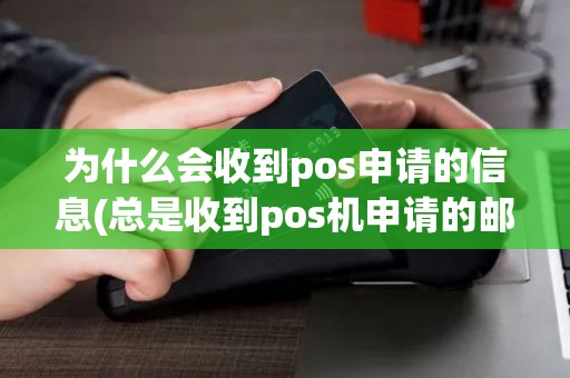 为什么会收到pos申请的信息(总是收到pos机申请的邮件)