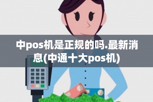 中pos机是正规的吗.最新消息(中通十大pos机)