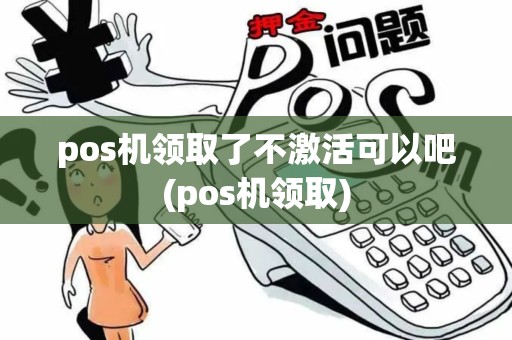 pos机领取了不激活可以吧(pos机领取)
