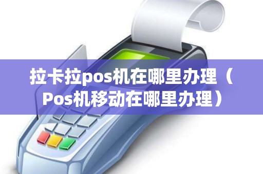 拉卡拉pos机在哪里办理（Pos机移动在哪里办理）