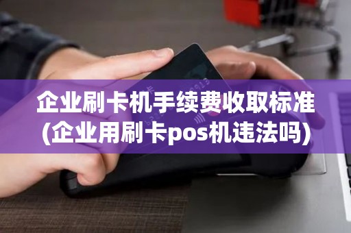 企业刷卡机手续费收取标准(企业用刷卡pos机违法吗)