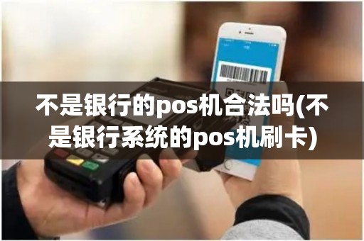 不是银行的pos机合法吗(不是银行系统的pos机刷卡) 不是银行的pos机合法吗(不是银行系统的pos机刷卡)