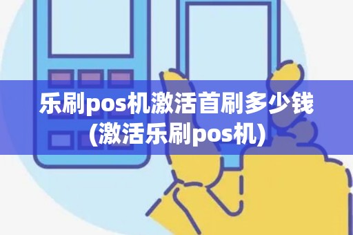 乐刷pos机激活首刷多少钱(激活乐刷pos机)
