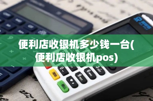 便利店收银机多少钱一台(便利店收银机pos)