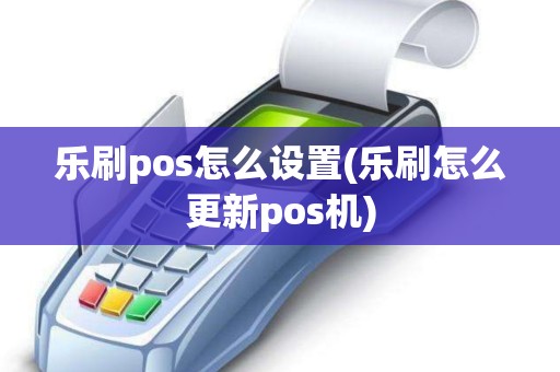 乐刷pos怎么设置(乐刷怎么更新pos机)
