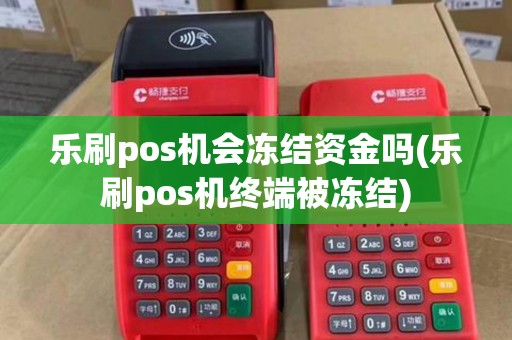 乐刷pos机会冻结资金吗(乐刷pos机终端被冻结) 乐刷pos机会冻结资金吗(乐刷pos机终端被冻结)