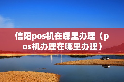 信阳pos机在哪里办理（pos机办理在哪里办理）