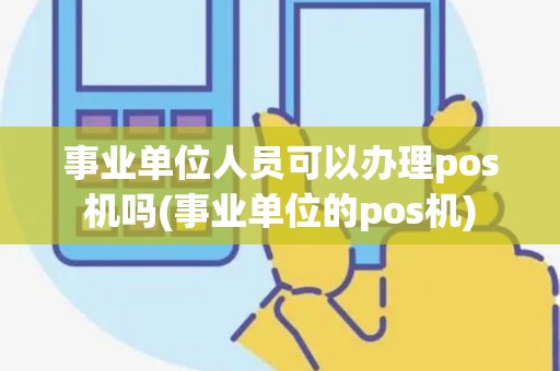 事业单位人员可以办理pos机吗(事业单位的pos机) 事业单位人员可以办理pos机吗(事业单位的pos机)