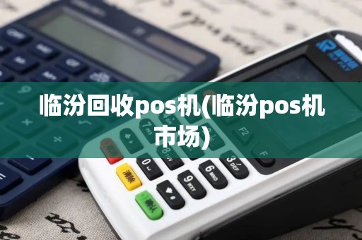 临汾回收pos机(临汾pos机市场)