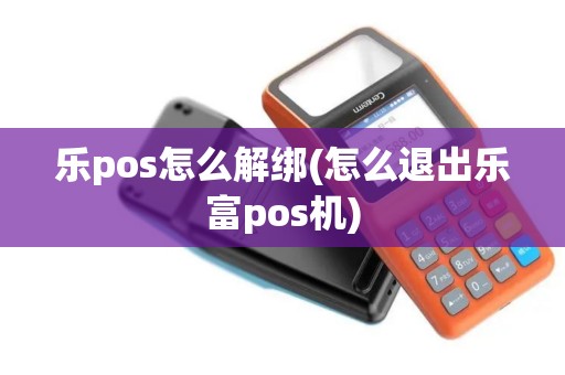 乐pos怎么解绑(怎么退出乐富pos机)