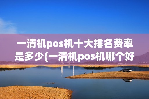 一清机pos机十大排名费率是多少(一清机pos机哪个好) 一清机pos机十大排名费率是多少(一清机pos机哪个好)