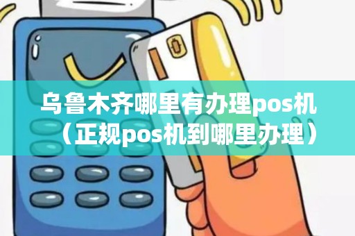 乌鲁木齐哪里有办理pos机（正规pos机到哪里办理）
