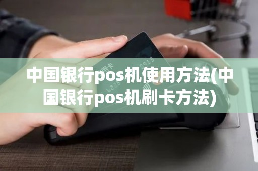 中国银行pos机使用方法(中国银行pos机刷卡方法)