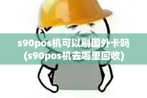 s90pos机可以刷国外卡吗(s90pos机去哪里回收) s90pos机可以刷国外卡吗(s90pos机去哪里回收)
