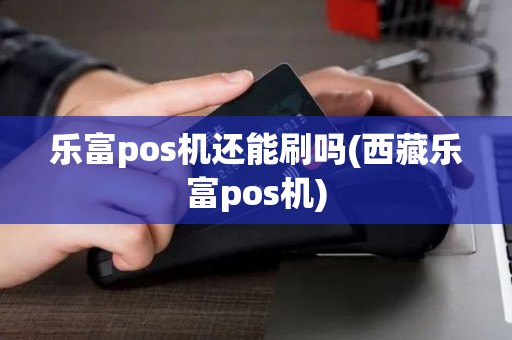 乐富pos机还能刷吗(西藏乐富pos机)