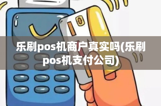 乐刷pos机商户真实吗(乐刷pos机支付公司) 乐刷pos机商户真实吗(乐刷pos机支付公司)