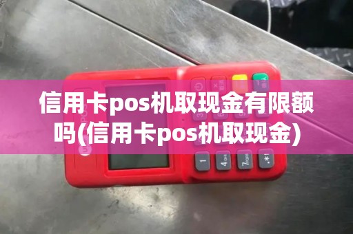 信用卡pos机取现金有限额吗(信用卡pos机取现金) 信用卡pos机取现金有限额吗(信用卡pos机取现金)