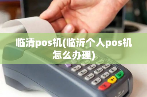 临清pos机(临沂个人pos机怎么办理) 临清pos机(临沂个人pos机怎么办理)