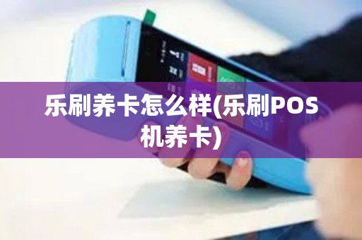 乐刷养卡怎么样(乐刷POS机养卡)