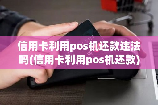 信用卡利用pos机还款违法吗(信用卡利用pos机还款)