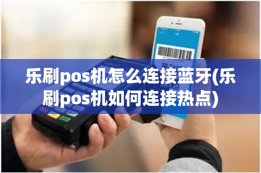 乐刷pos机怎么连接蓝牙(乐刷pos机如何连接热点)